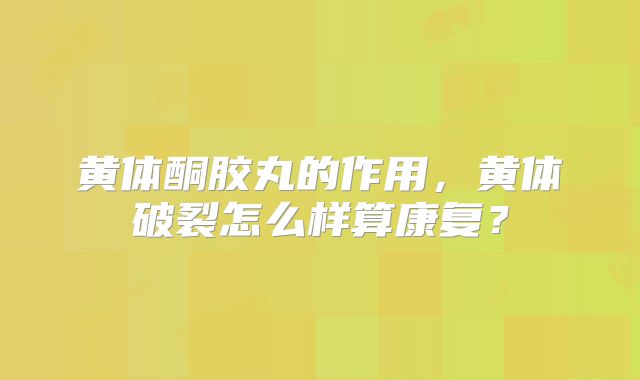 黄体酮胶丸的作用，黄体破裂怎么样算康复？