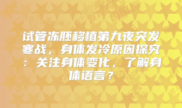 试管冻胚移植第九夜突发寒战,身体发冷原因探究:关注身体变化,了解身体语言?