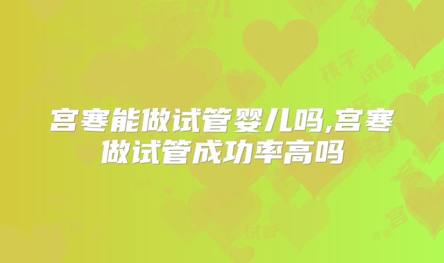 宫寒能做试管婴儿吗,宫寒做试管成功率高吗