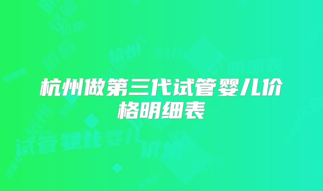杭州做第三代试管婴儿价格明细表