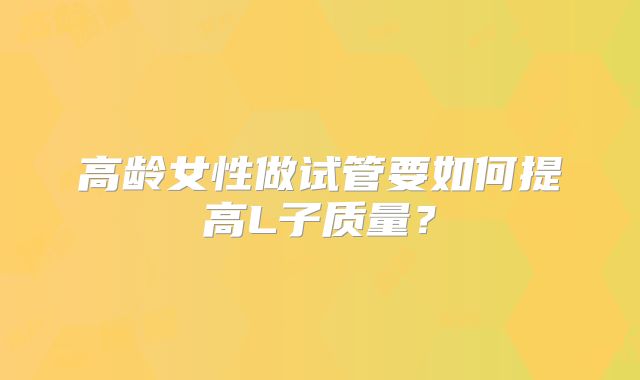 高龄女性做试管要如何提高L子质量？