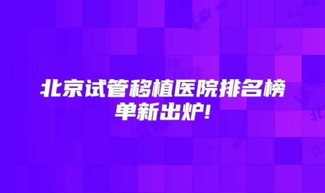北京试管移植医院排名榜单新出炉!