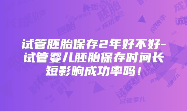 试管胚胎保存2年好不好-试管婴儿胚胎保存时间长短影响成功率吗！