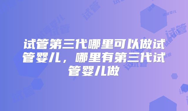 试管第三代哪里可以做试管婴儿,哪里有第三代试管婴儿做