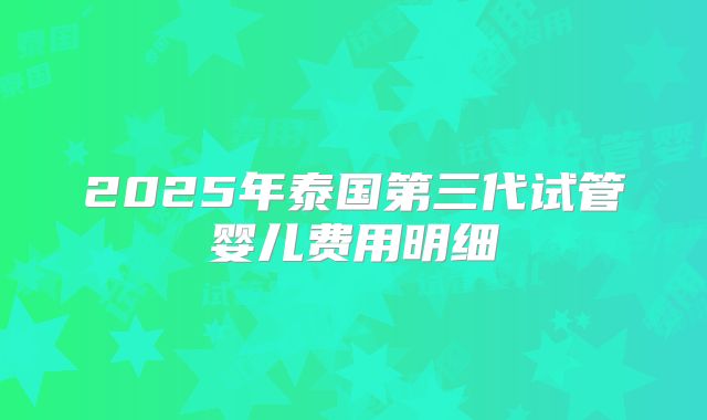 2025年泰国第三代试管婴儿费用明细