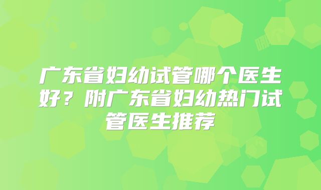 广东省妇幼试管哪个医生好？附广东省妇幼热门试管医生推荐