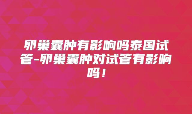 卵巢囊肿有影响吗泰国试管-卵巢囊肿对试管有影响吗！