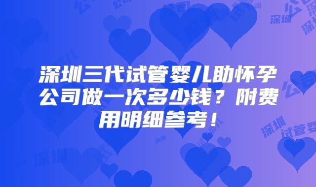 深圳三代试管婴儿助怀孕公司做一次多少钱?附费用明细参考!