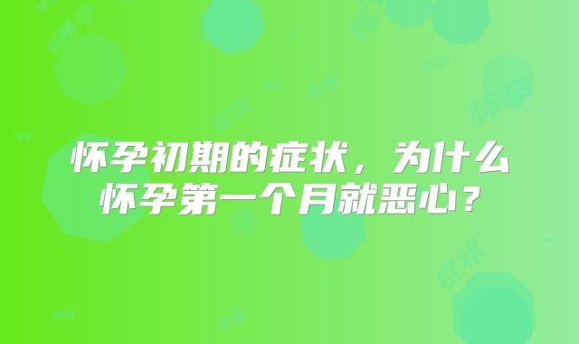 怀孕初期的症状,为什么怀孕第一个月就恶心?