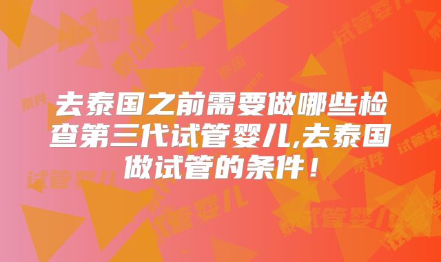 去泰国之前需要做哪些检查第三代试管婴儿,去泰国做试管的条件!
