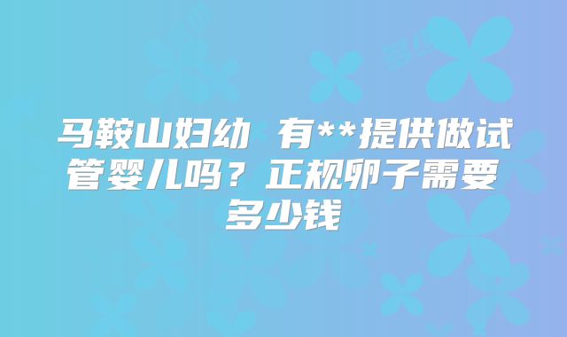 马鞍山妇幼 有**提供做试管婴儿吗?正规卵子需要多少钱