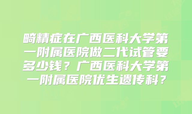畸精症在广西医科大学第一附属医院做二代试管要多少钱?广西医科大学第一附属医院优生遗传科?