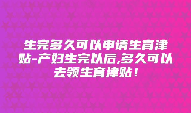 生完多久可以申请生育津贴-产妇生完以后,多久可以去领生育津贴!