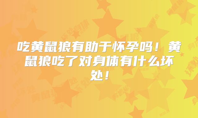 吃黄鼠狼有助于怀孕吗！黄鼠狼吃了对身体有什么坏处！