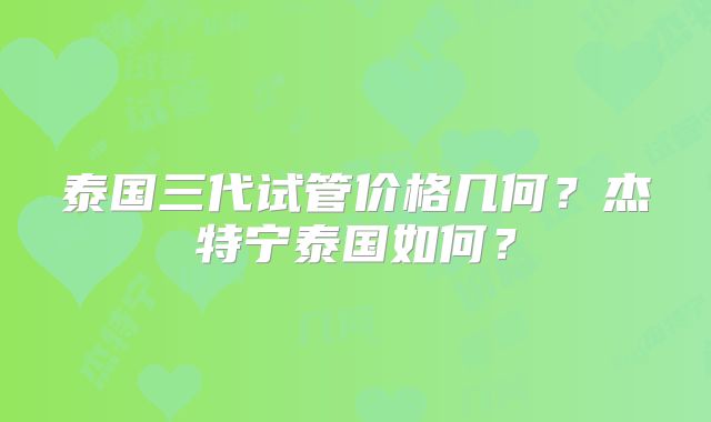 泰国三代试管价格几何?杰特宁泰国如何?