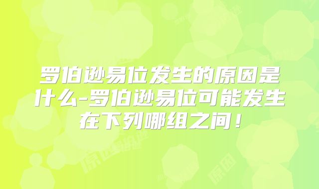 罗伯逊易位发生的原因是什么-罗伯逊易位可能发生在下列哪组之间！