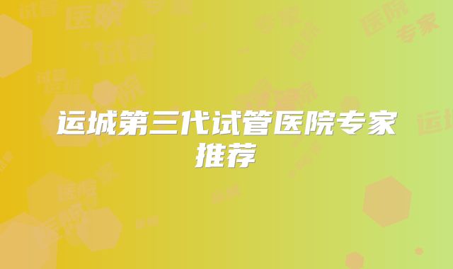 运城第三代试管医院专家推荐