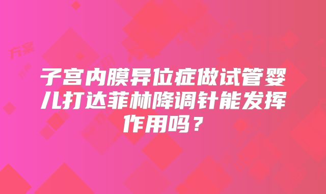 子宫内膜异位症做试管婴儿打达菲林降调针能发挥作用吗？