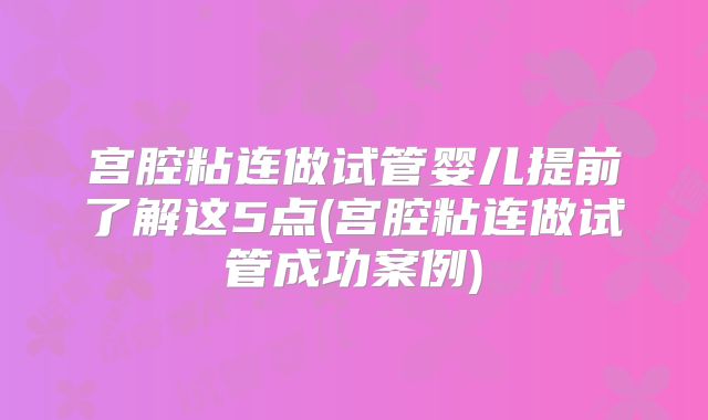 宫腔粘连做试管婴儿提前了解这5点(宫腔粘连做试管成功案例)