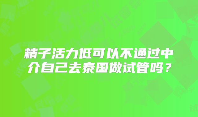 精子活力低可以不通过中介自己去泰国做试管吗？