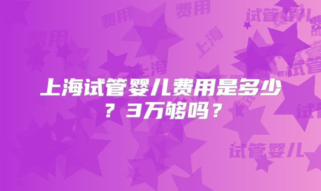 上海试管婴儿费用是多少？3万够吗？