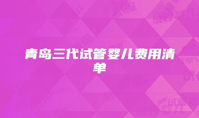 青岛三代试管婴儿费用清单