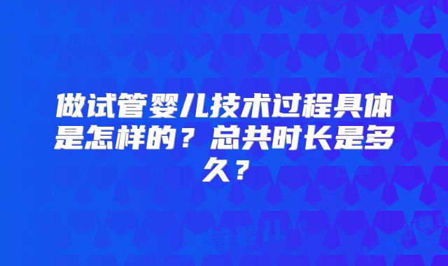 做试管婴儿技术过程具体是怎样的？总共时长是多久？