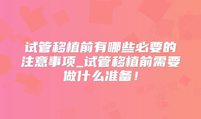 试管移植前有哪些必要的注意事项_试管移植前需要做什么准备!