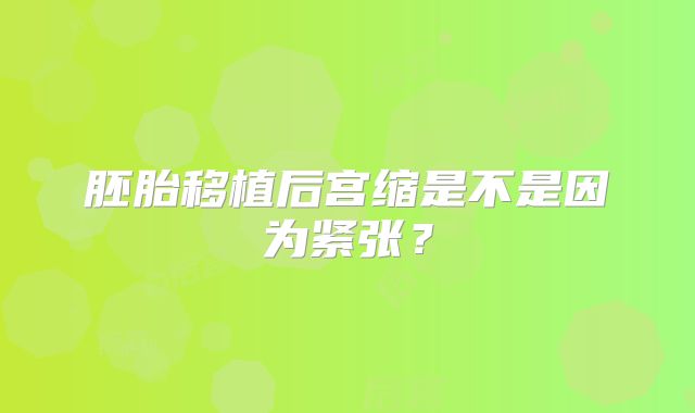 胚胎移植后宫缩是不是因为紧张？