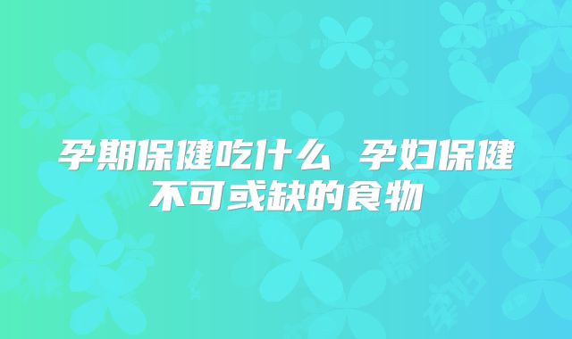 孕期保健吃什么 孕妇保健不可或缺的食物