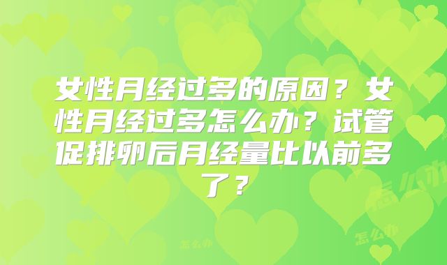 女性月经过多的原因？女性月经过多怎么办？试管促排卵后月经量比以前多了？