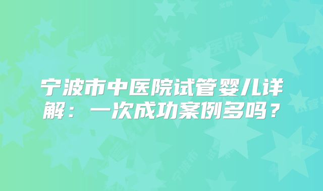 宁波市中医院试管婴儿详解：一次成功案例多吗？