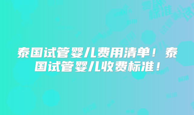 泰国试管婴儿费用清单!泰国试管婴儿收费标准!