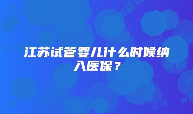 江苏试管婴儿什么时候纳入医保？