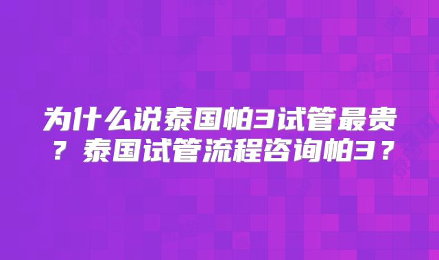 为什么说泰国帕3试管最贵？泰国试管流程咨询帕3？