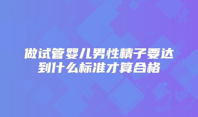 做试管婴儿男性精子要达到什么标准才算合格