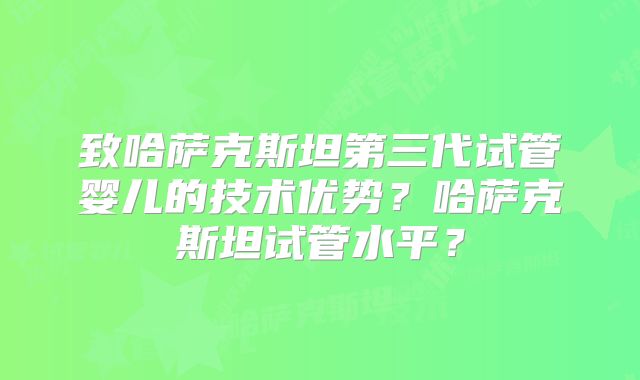致哈萨克斯坦第三代试管婴儿的技术优势?哈萨克斯坦试管水平?