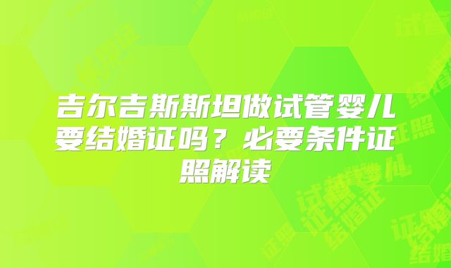 吉尔吉斯斯坦做试管婴儿要结婚证吗?必要条件证照解读