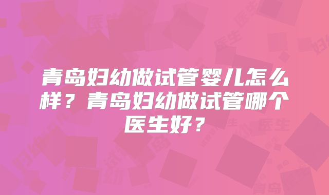 青岛妇幼做试管婴儿怎么样？青岛妇幼做试管哪个医生好？