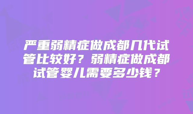 严重弱精症做成都几代试管比较好？弱精症做成都试管婴儿需要多少钱？