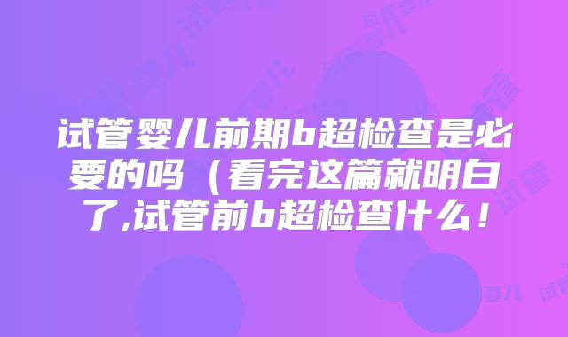 试管婴儿前期b超检查是必要的吗（看完这篇就明白了,试管前b超检查什么！