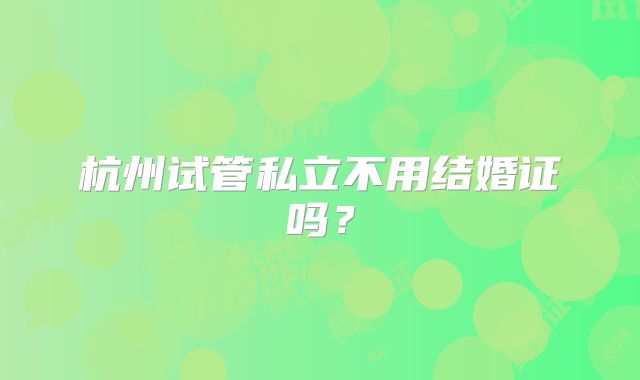 杭州试管私立不用结婚证吗?