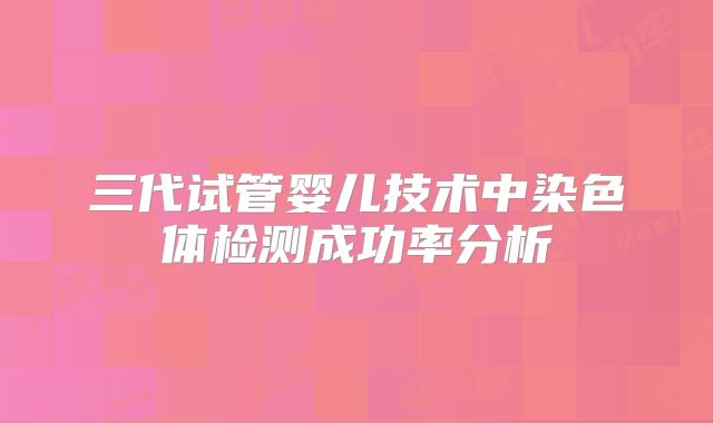 三代试管婴儿技术中染色体检测成功率分析