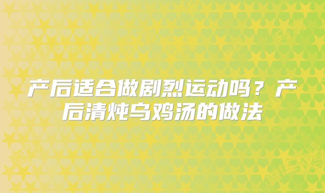 产后适合做剧烈运动吗?产后清炖乌鸡汤的做法