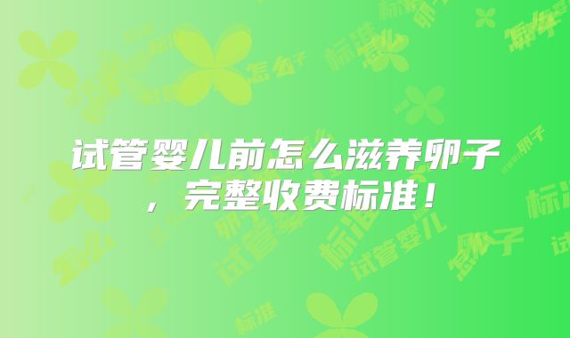 试管婴儿前怎么滋养卵子，完整收费标准！