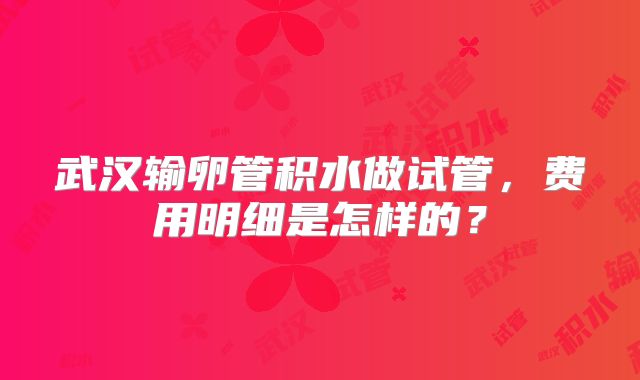 武汉输卵管积水做试管,费用明细是怎样的?
