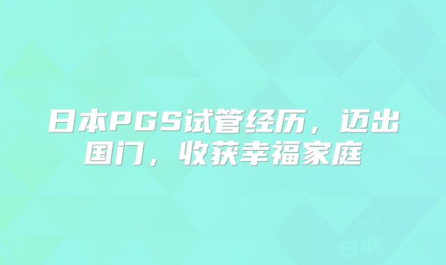 日本PGS试管经历，迈出国门，收获幸福家庭