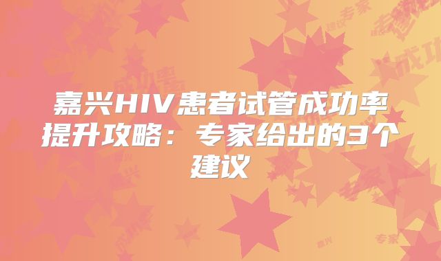 嘉兴HIV患者试管成功率提升攻略：专家给出的3个建议