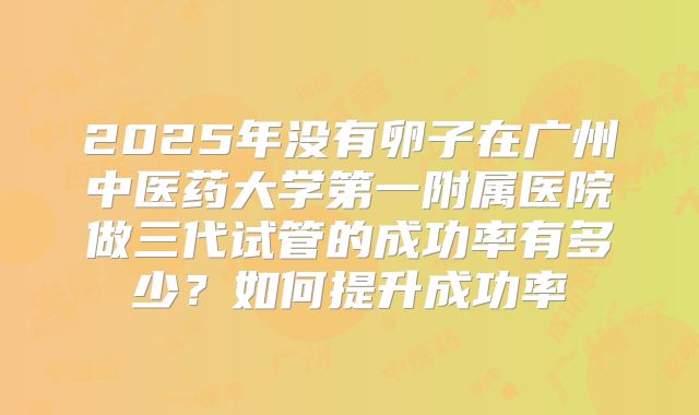 2025年没有卵子在广州中医药大学第一附属医院做三代试管的成功率有多少?如何提升成功率