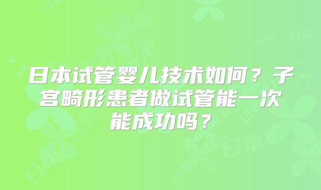 日本试管婴儿技术如何？子宫畸形患者做试管能一次能成功吗？